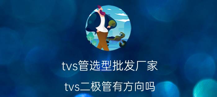 tvs管选型批发厂家 tvs二极管有方向吗？